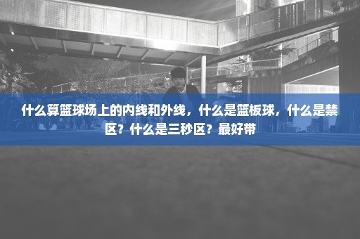 什么算篮球场上的内线和外线，什么是篮板球，什么是禁区？什么是三秒区？最好带