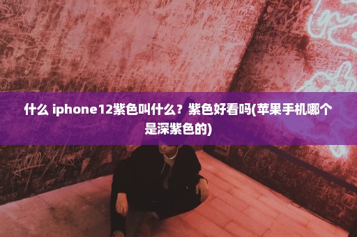 什么 iphone12紫色叫什么？紫色好看吗(苹果手机哪个是深紫色的)