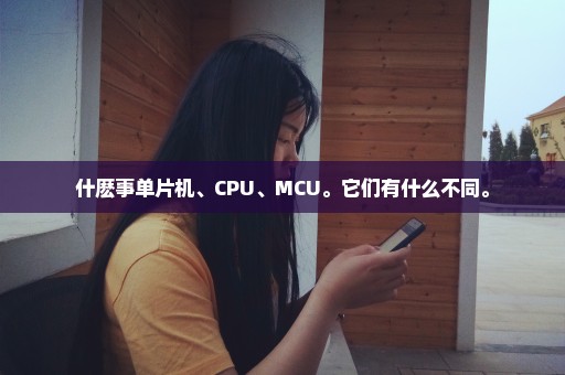 什麽事单片机、CPU、MCU。它们有什么不同。