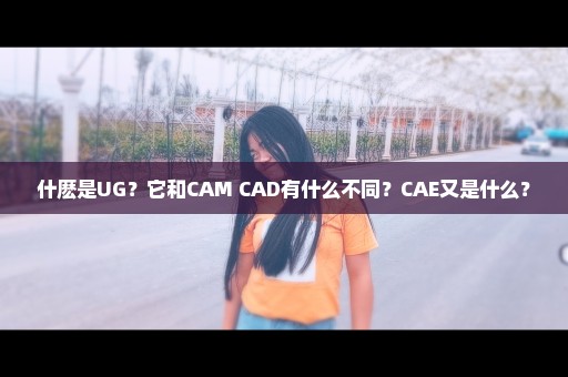 什麽是UG？它和CAM CAD有什么不同？CAE又是什么？