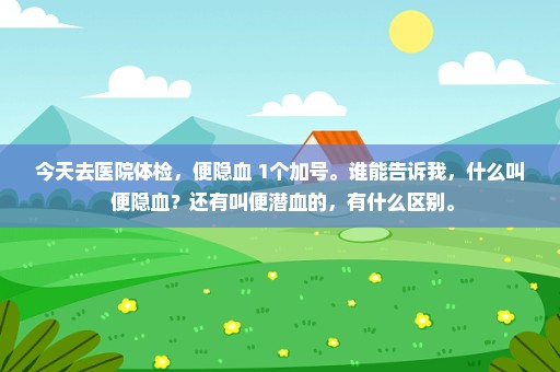 今天去医院体检，便隐血 1个加号。谁能告诉我，什么叫 便隐血？还有叫便潜血的，有什么区别。