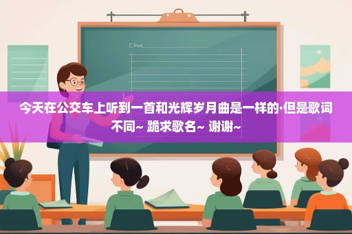 今天在公交车上听到一首和光辉岁月曲是一样的·但是歌词不同~ 跪求歌名~ 谢谢~