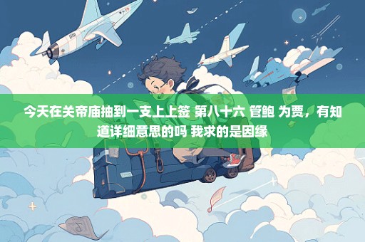 今天在关帝庙抽到一支上上签 第八十六 管鲍 为贾，有知道详细意思的吗 我求的是因缘