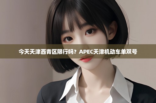 今天天津西青区限行吗？APEC天津机动车单双号