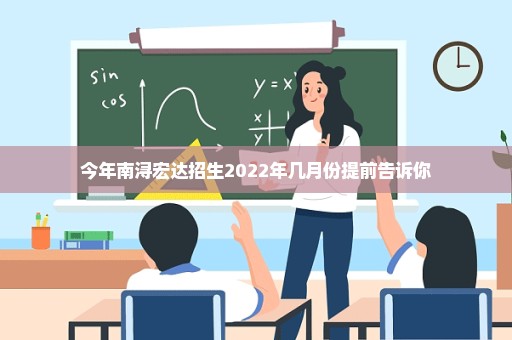 今年南浔宏达招生2022年几月份提前告诉你