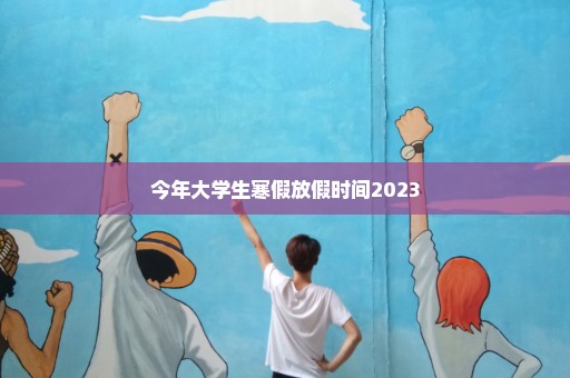 今年大学生寒假放假时间2023