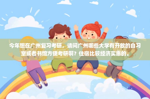 今年想在广州复习考研，请问广州哪些大学有开放的自习室或者书馆方便考研啊？住宿比较经济实惠的。