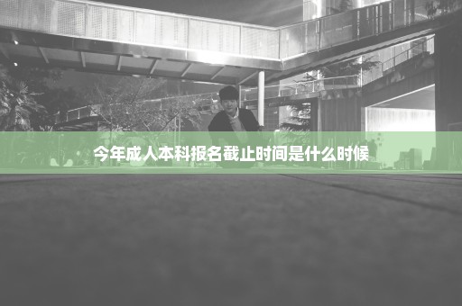 今年成人本科报名截止时间是什么时候