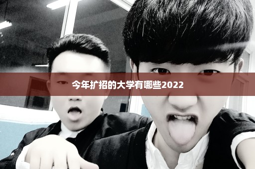 今年扩招的大学有哪些2022