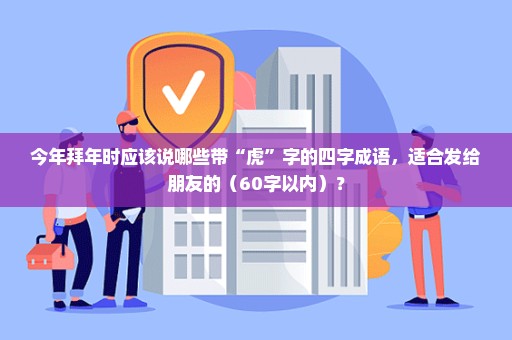 今年拜年时应该说哪些带“虎”字的四字成语，适合发给朋友的（60字以内）？