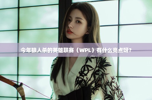 今年狼人杀的英雄联赛（WPL）有什么亮点呀？