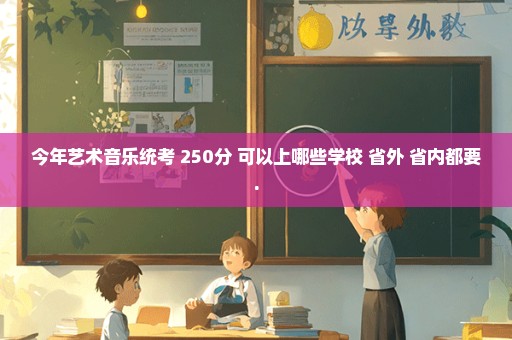 今年艺术音乐统考 250分 可以上哪些学校 省外 省内都要.