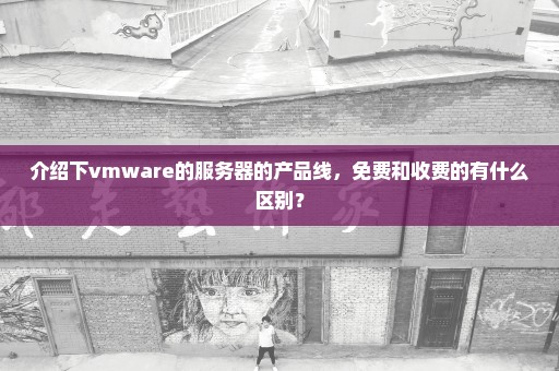 介绍下vmware的服务器的产品线，免费和收费的有什么区别？