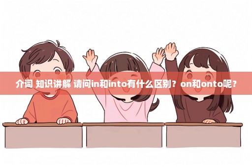 介词 知识讲解 请问in和into有什么区别？on和onto呢？