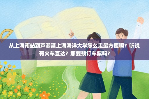 从上海南站到芦潮港上海海洋大学怎么走最方便啊？听说有火车直达？那要预订车票吗？