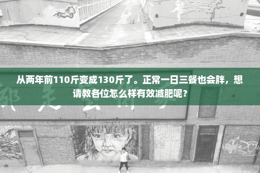 从两年前110斤变成130斤了。正常一日三餐也会胖，想请教各位怎么样有效减肥呢？