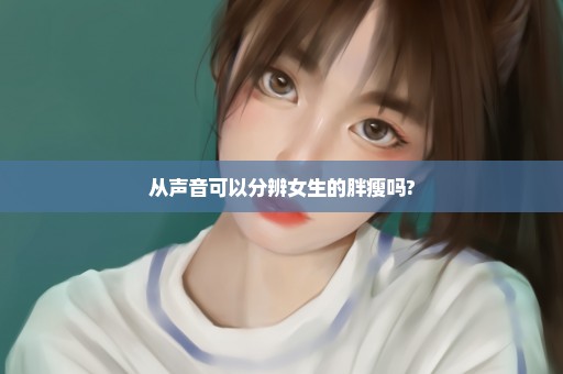 从声音可以分辨女生的胖瘦吗?