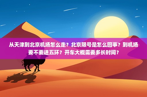 从天津到北京机场怎么走？北京限号是怎么回事？到机场要不要进五环？开车大概需要多长时间？