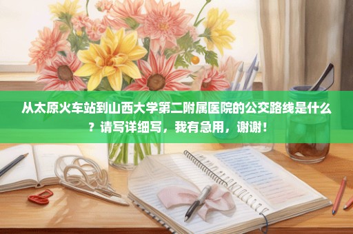 从太原火车站到山西大学第二附属医院的公交路线是什么？请写详细写，我有急用，谢谢！