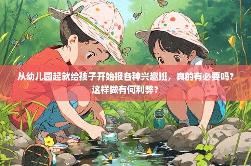 从幼儿园起就给孩子开始报各种兴趣班，真的有必要吗？这样做有何利弊？