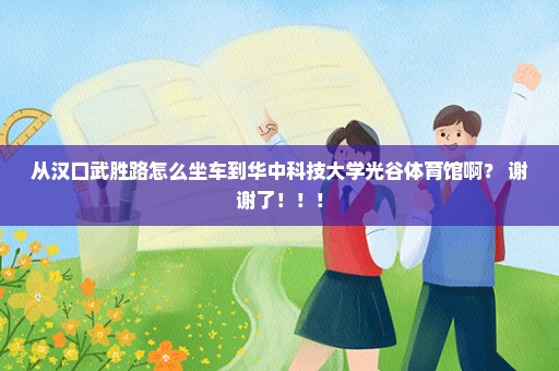 从汉口武胜路怎么坐车到华中科技大学光谷体育馆啊？ 谢谢了！！！