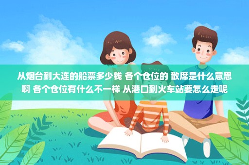 从烟台到大连的船票多少钱 各个仓位的 散席是什么意思啊 各个仓位有什么不一样 从港口到火车站要怎么走呢