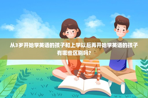 从3岁开始学英语的孩子和上学以后再开始学英语的孩子有哪些区别吗？