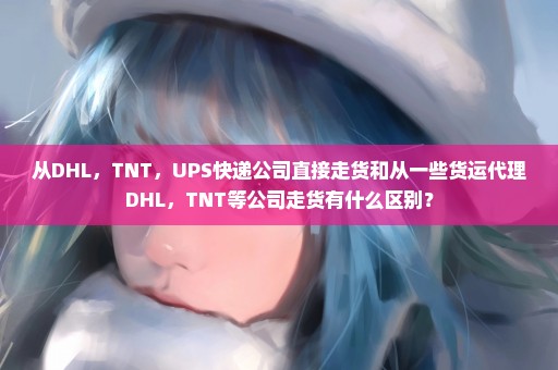 从DHL，TNT，UPS快递公司直接走货和从一些货运代理DHL，TNT等公司走货有什么区别？