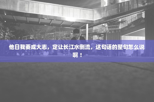 他日我要成大志，定让长江水倒流，这句话的整句怎么说啊 ！