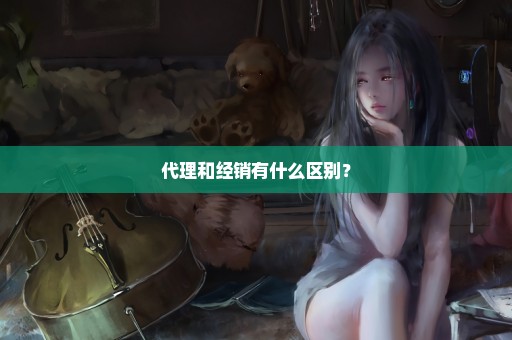 代理和经销有什么区别？