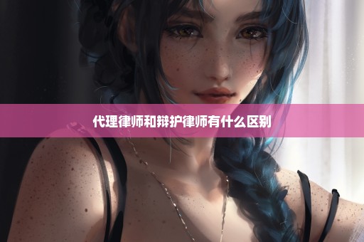 代理律师和辩护律师有什么区别