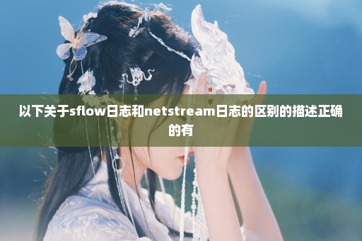 以下关于sflow日志和netstream日志的区别的描述正确的有