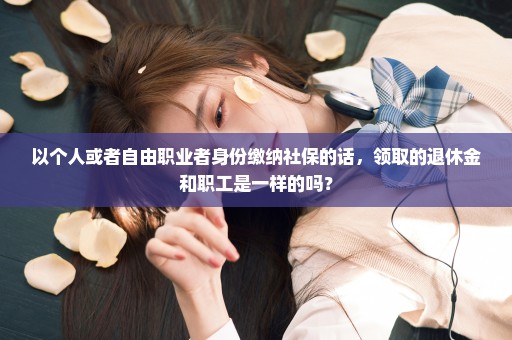 以个人或者自由职业者身份缴纳社保的话，领取的退休金和职工是一样的吗？