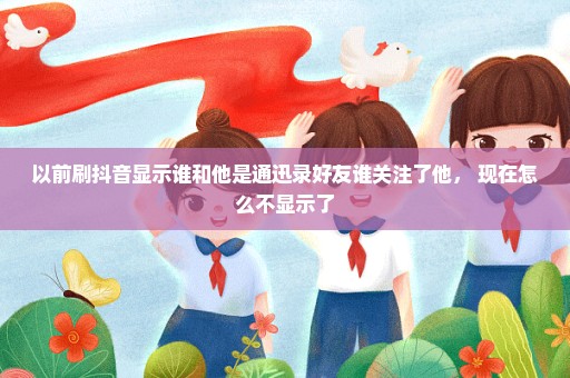 以前刷抖音显示谁和他是通迅录好友谁关注了他， 现在怎么不显示了