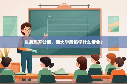 以后想开公司，那大学应该学什么专业？