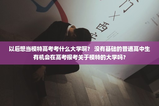 以后想当模特高考考什么大学啊？ 没有基础的普通高中生有机会在高考报考关于模特的大学吗？