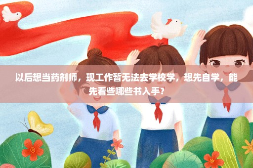 以后想当药剂师，现工作暂无法去学校学，想先自学，能先看些哪些书入手？