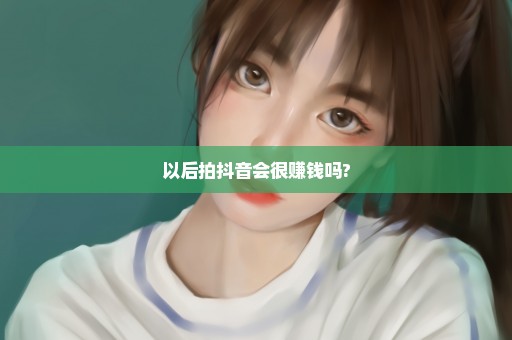 以后拍抖音会很赚钱吗?