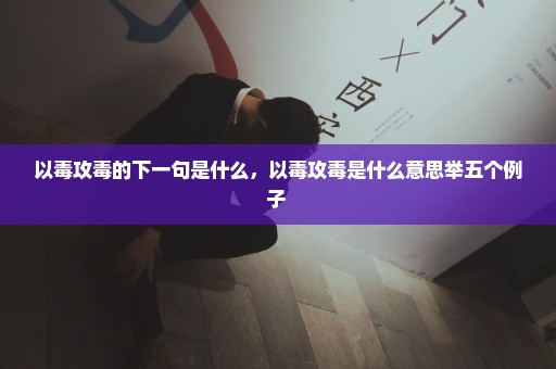 以毒攻毒的下一句是什么，以毒攻毒是什么意思举五个例子 