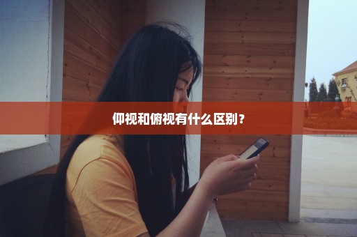 仰视和俯视有什么区别？