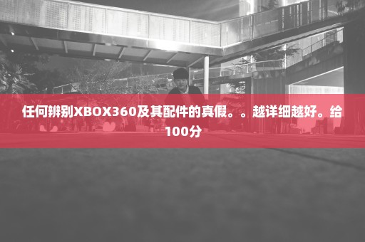 任何辨别XBOX360及其配件的真假。。越详细越好。给100分