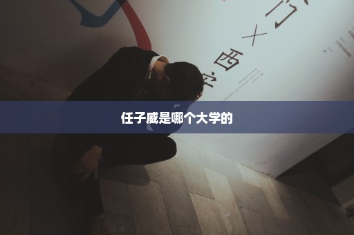 任子威是哪个大学的