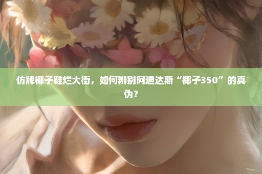 仿牌椰子鞋烂大街，如何辨别阿迪达斯“椰子350”的真伪？