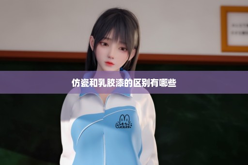 仿瓷和乳胶漆的区别有哪些