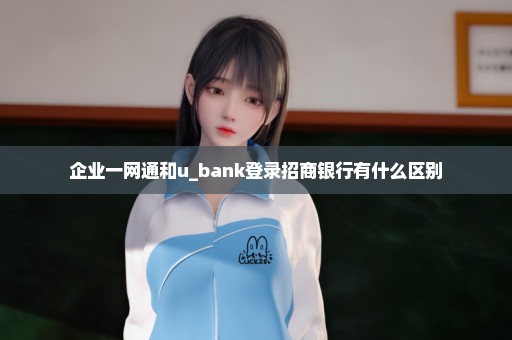 企业一网通和u_bank登录招商银行有什么区别