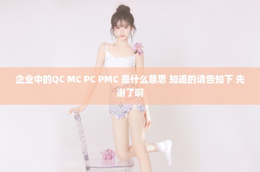 企业中的QC MC PC PMC 是什么意思 知道的请告知下 先谢了啊