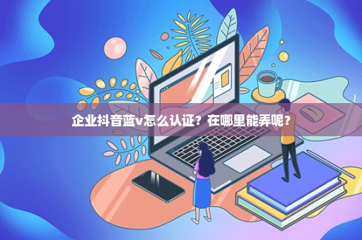 企业抖音蓝v怎么认证？在哪里能弄呢？