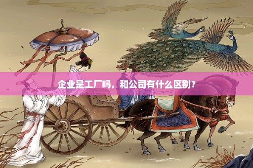 企业是工厂吗，和公司有什么区别？