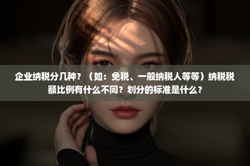 企业纳税分几种？（如：免税、一般纳税人等等）纳税税额比例有什么不同？划分的标准是什么？