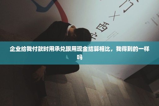 企业给我付款时用承兑跟用现金结算相比，我得到的一样吗